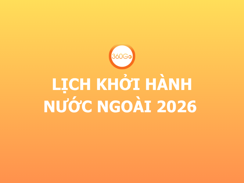 LỊCH KHỞI HÀNH NƯỚC NGOÀI 2026 CÙNG 360GO